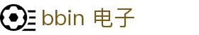 bbin 电子|BBIN游戏官网 - (中国)克拉玛依bbin 电子实业有限责任公司欢迎您